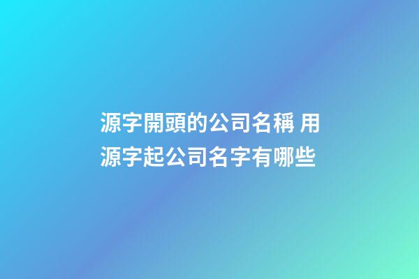 源字開頭的公司名稱 用源字起公司名字有哪些-第1張-公司起名-玄機(jī)派